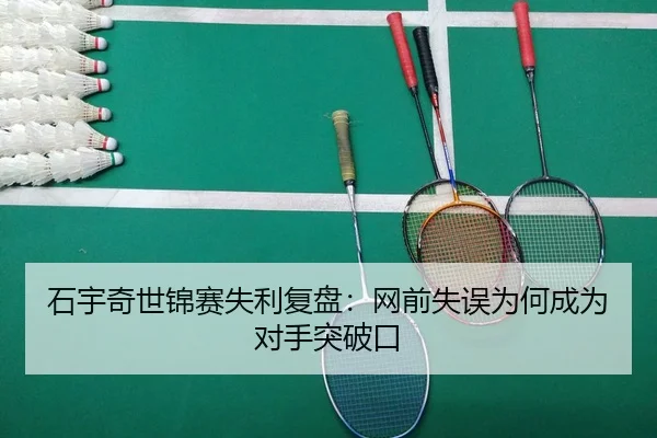 石宇奇世锦赛失利复盘:网前失误为何成为对手突破口
